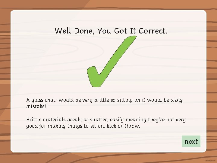 Well Done, You Got It Correct! A glass chair would be very brittle so