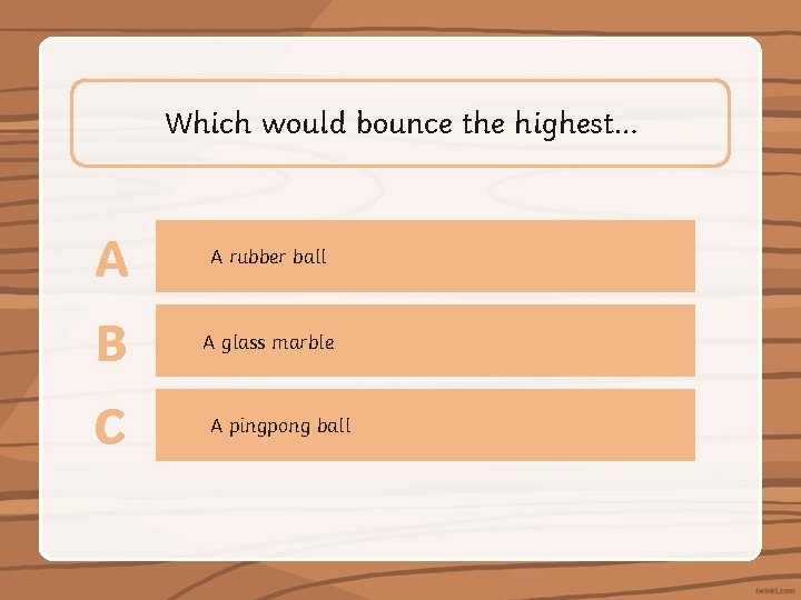 Which would bounce the highest… A A rubber ball B A glass marble C