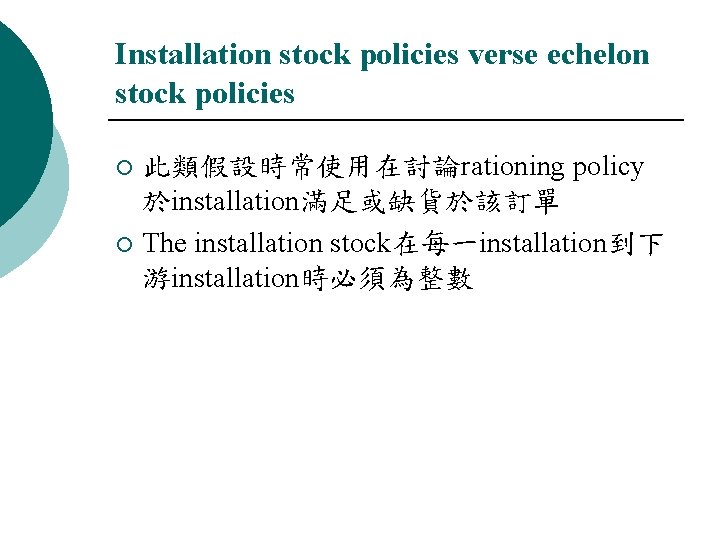Installation stock policies verse echelon stock policies 此類假設時常使用在討論rationing policy 於installation滿足或缺貨於該訂單 ¡ The installation stock在每一installation到下