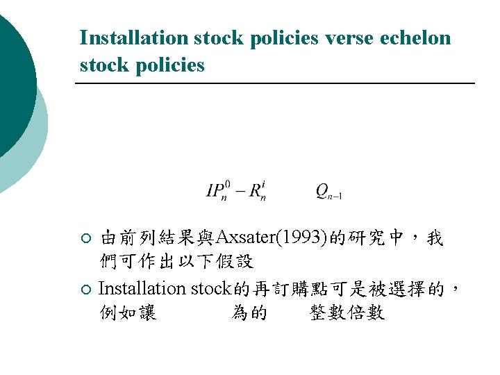 Installation stock policies verse echelon stock policies ¡ ¡ 由前列結果與Axsater(1993)的研究中，我 們可作出以下假設 Installation stock的再訂購點可是被選擇的， 例如讓