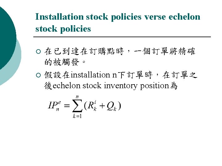 Installation stock policies verse echelon stock policies 在已到達在訂購點時，一個訂單將精確 的被觸發。 ¡ 假設在installation n下訂單時，在訂單之 後echelon stock