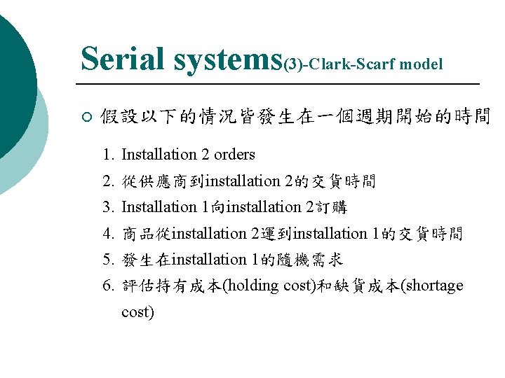 Serial systems(3)-Clark-Scarf model ¡ 假設以下的情況皆發生在一個週期開始的時間 1. Installation 2 orders 2. 從供應商到installation 2的交貨時間 3. Installation