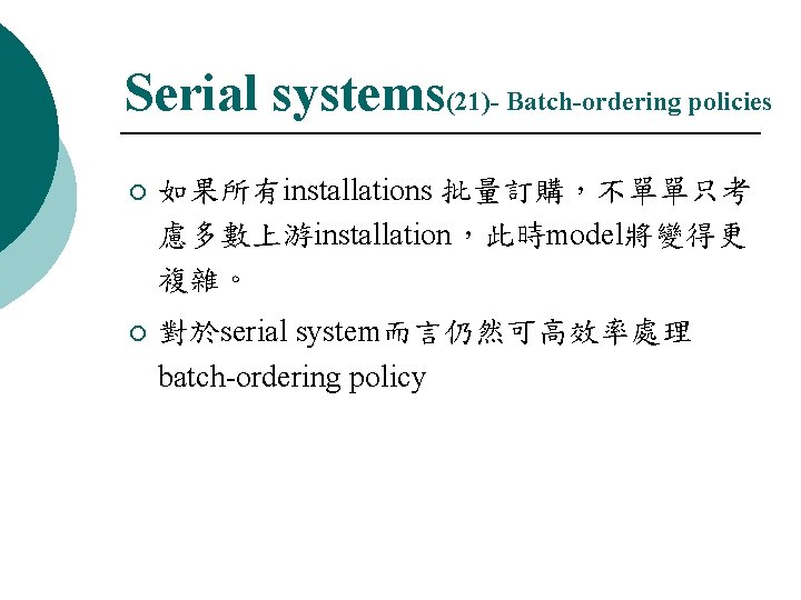 Serial systems(21)- Batch-ordering policies ¡ 如果所有installations 批量訂購，不單單只考 慮多數上游installation，此時model將變得更 複雜。 ¡ 對於serial system而言仍然可高效率處理 batch-ordering policy