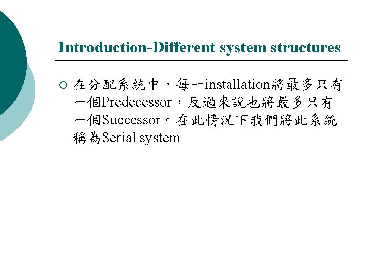 Introduction-Different system structures ¡ 在分配系統中，每一installation將最多只有 一個Predecessor，反過來說也將最多只有 一個Successor。在此情況下我們將此系統 稱為Serial system 