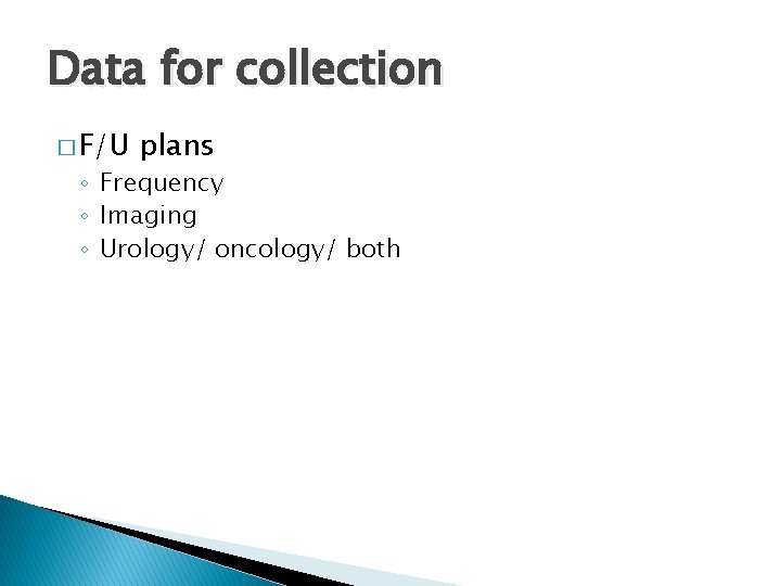 Data for collection � F/U plans ◦ Frequency ◦ Imaging ◦ Urology/ oncology/ both