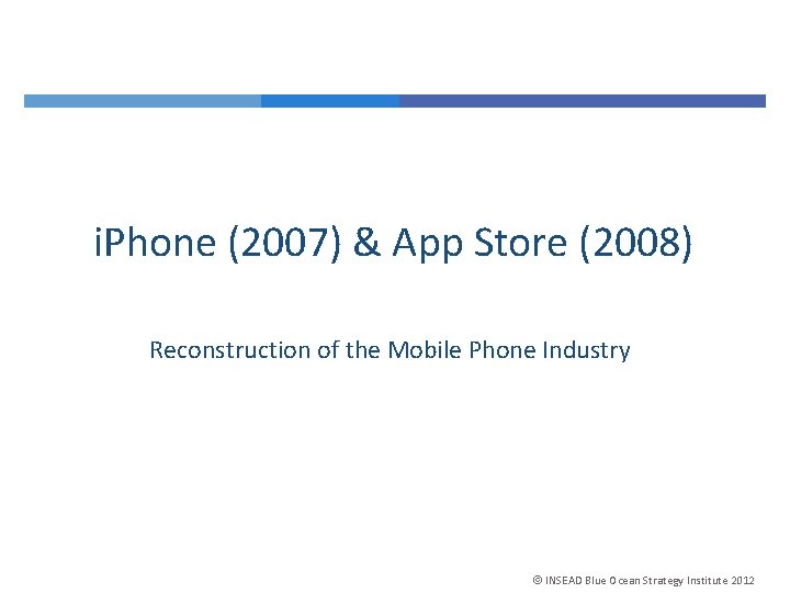 i. Phone (2007) & App Store (2008) Reconstruction of the Mobile Phone Industry INSEAD