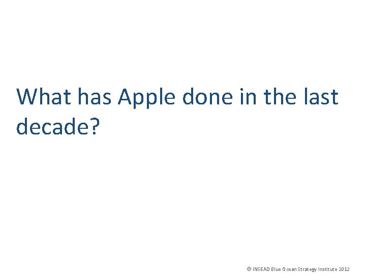 What has Apple done in the last decade? INSEAD Blue Ocean Strategy Institute 2012