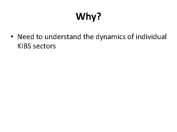 Why? • Need to understand the dynamics of individual KIBS sectors 