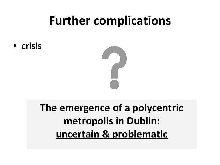 Further complications • crisis The emergence of a polycentric metropolis in Dublin: uncertain &