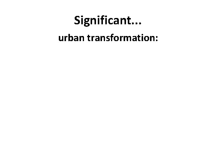 Significant. . . urban transformation: 