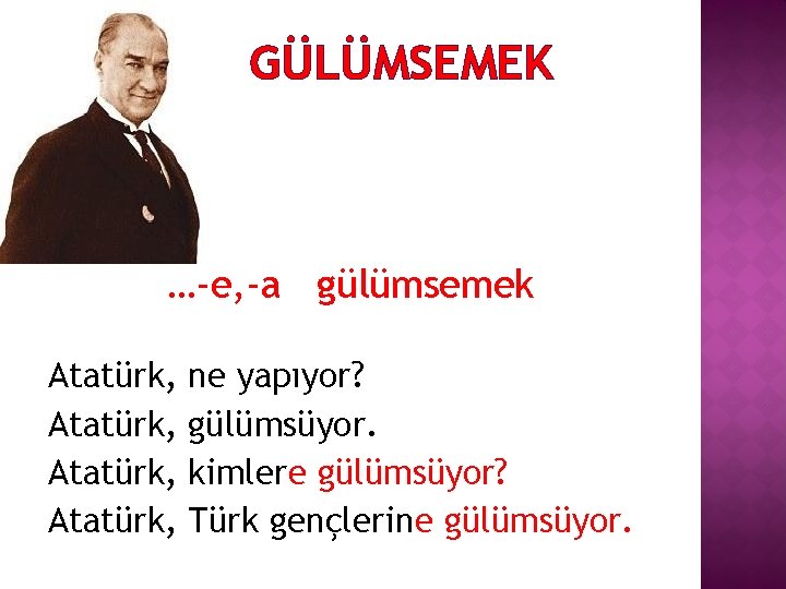 GÜLÜMSEMEK …-e, -a gülümsemek Atatürk, ne yapıyor? gülümsüyor. kimlere gülümsüyor? Türk gençlerine gülümsüyor. 