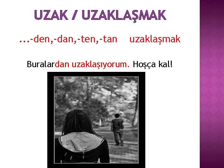 UZAK / UZAKLAŞMAK. . . -den, -dan, -ten, -tan uzaklaşmak Buralardan uzaklaşıyorum. Hoşça kal!