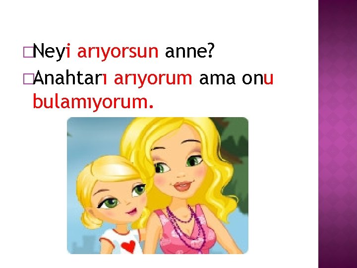 �Neyi arıyorsun anne? �Anahtarı arıyorum ama onu bulamıyorum. 