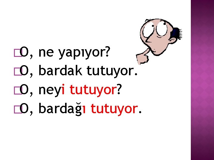 �O, ne yapıyor? �O, bardak tutuyor. �O, neyi tutuyor? �O, bardağı tutuyor. 