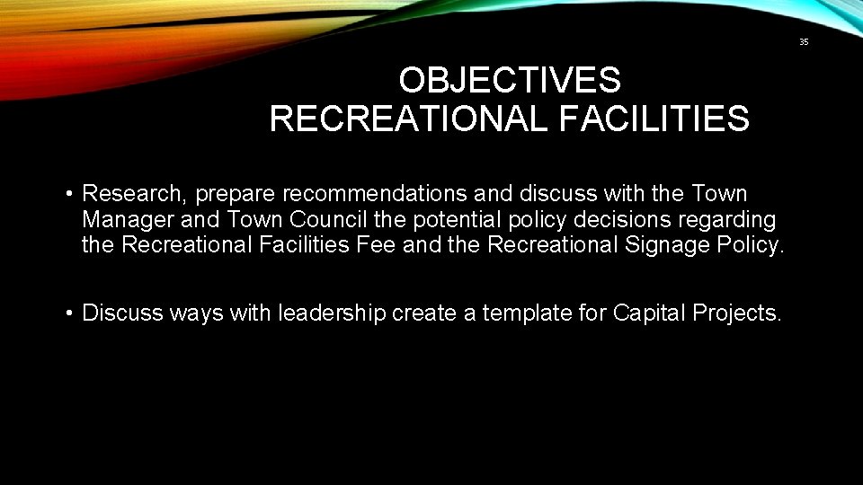 35 OBJECTIVES RECREATIONAL FACILITIES • Research, prepare recommendations and discuss with the Town Manager