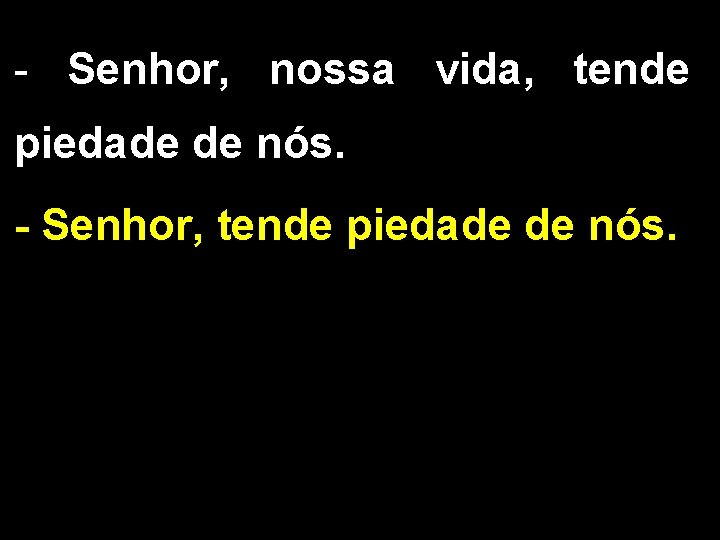 - Senhor, nossa vida, tende piedade de nós. - Senhor, tende piedade de nós.