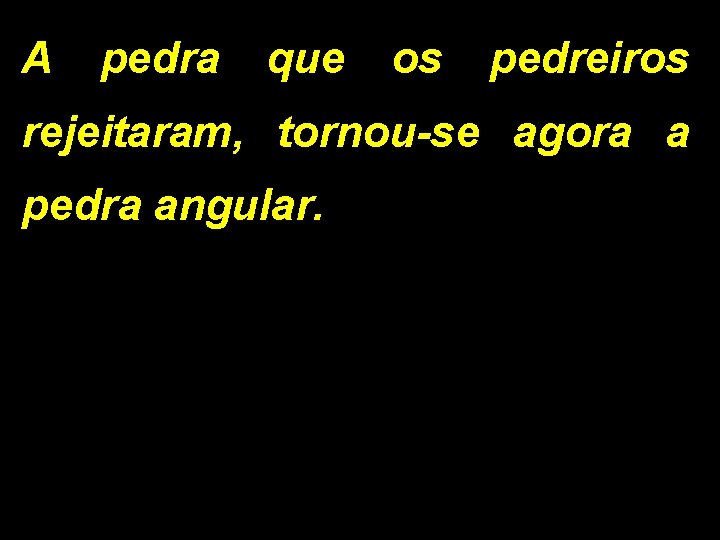 A pedra que os pedreiros rejeitaram, tornou-se agora a pedra angular. 