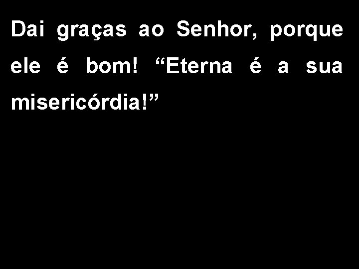 Dai graças ao Senhor, porque ele é bom! “Eterna é a sua misericórdia!” 