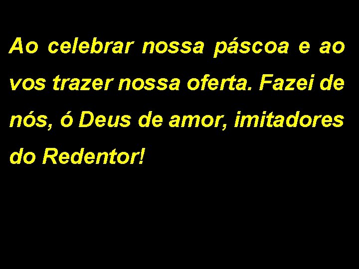 Ao celebrar nossa páscoa e ao vos trazer nossa oferta. Fazei de nós, ó