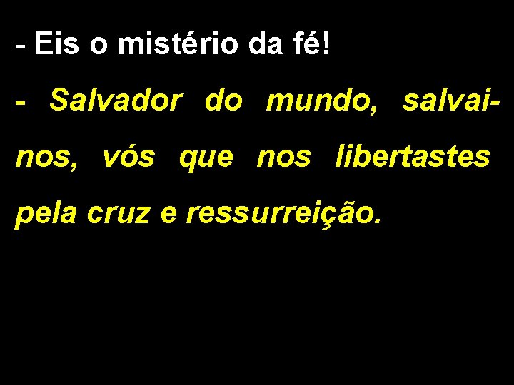 - Eis o mistério da fé! - Salvador do mundo, salvainos, vós que nos