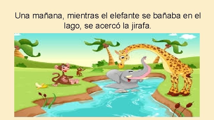 Una mañana, mientras el elefante se bañaba en el lago, se acercó la jirafa.