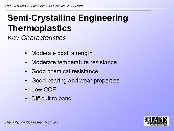 The International Association of Plastics Distributors Semi-Crystalline Engineering Thermoplastics Key Characteristics • Moderate cost,