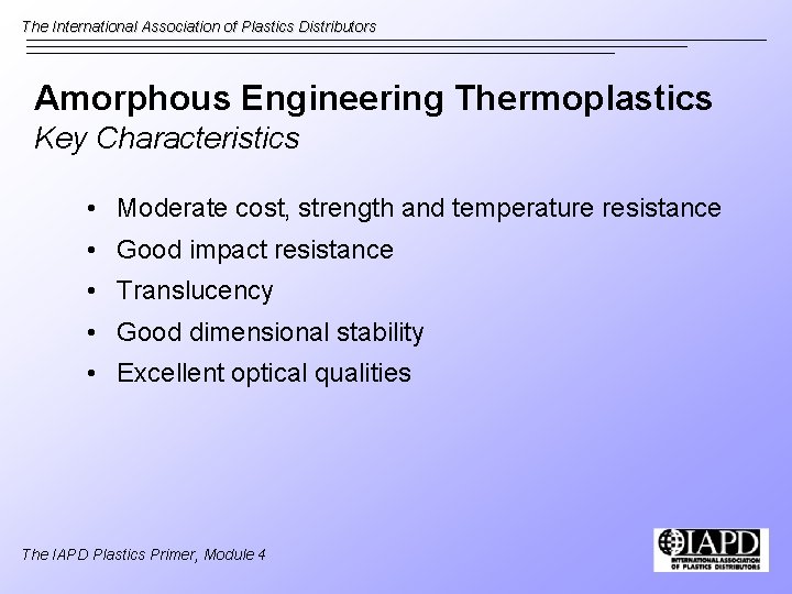 The International Association of Plastics Distributors Amorphous Engineering Thermoplastics Key Characteristics • Moderate cost,