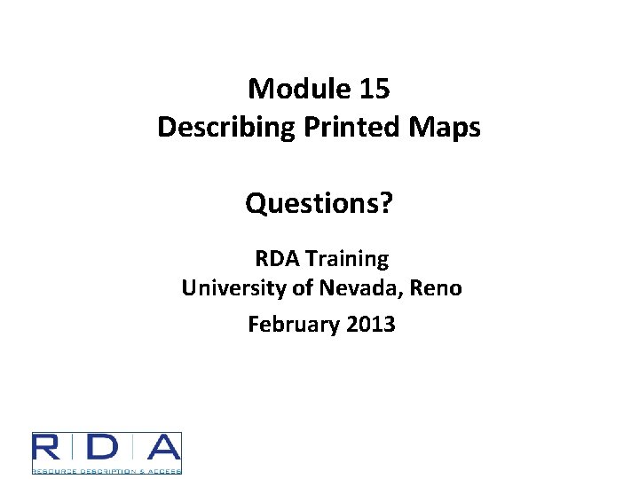 Module 15 Describing Printed Maps Questions? RDA Training University of Nevada, Reno February 2013