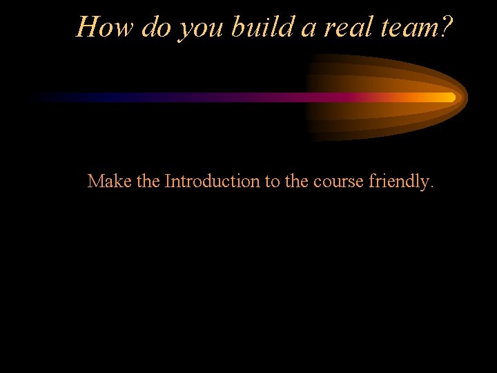 How do you build a real team? Make the Introduction to the course friendly.