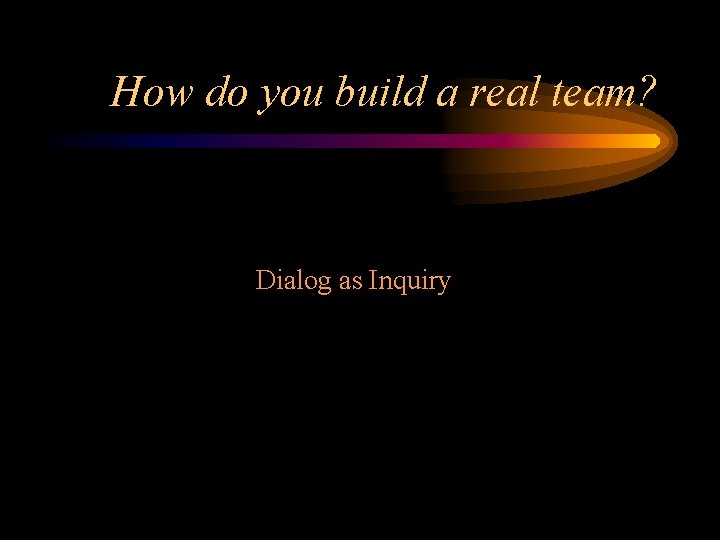 How do you build a real team? Dialog as Inquiry 