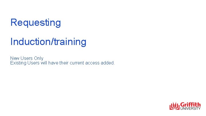 Requesting Induction/training New Users Only Existing Users will have their current access added. 