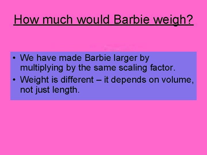 How much would Barbie weigh? • We have made Barbie larger by multiplying by