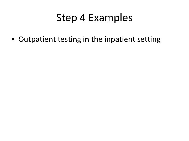 Step 4 Examples • Outpatient testing in the inpatient setting 