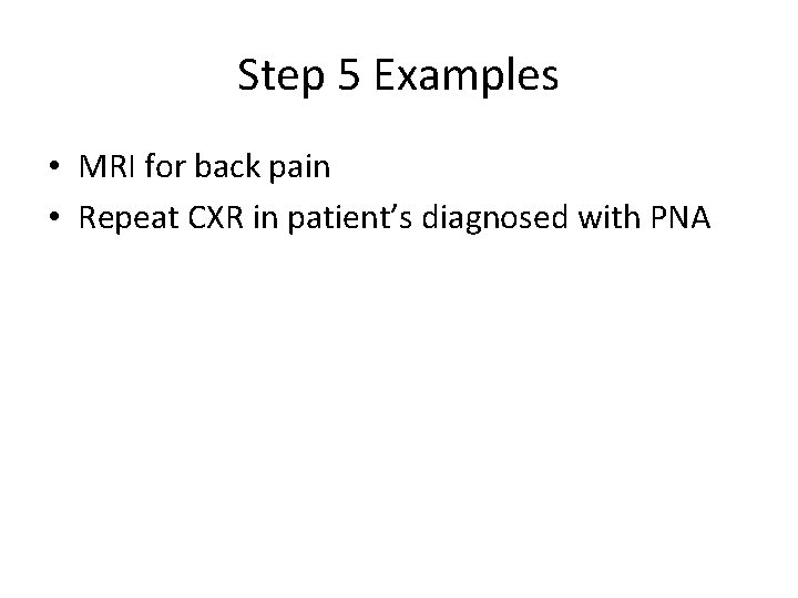 Step 5 Examples • MRI for back pain • Repeat CXR in patient’s diagnosed