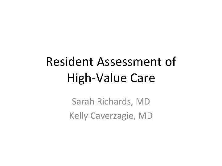 Resident Assessment of High-Value Care Sarah Richards, MD Kelly Caverzagie, MD 