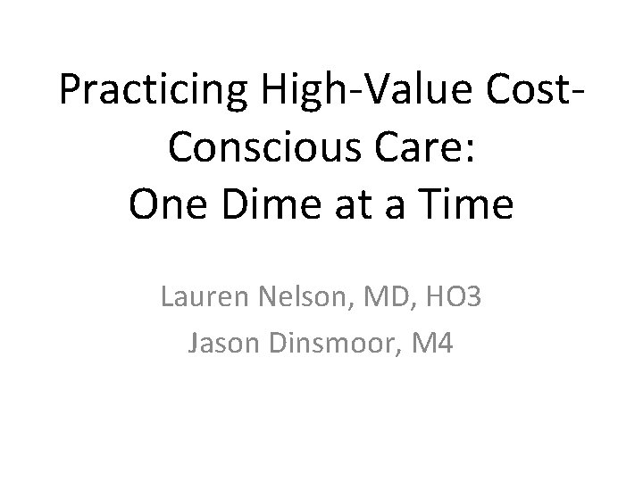 Practicing High-Value Cost. Conscious Care: One Dime at a Time Lauren Nelson, MD, HO