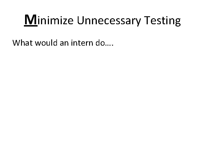 Minimize Unnecessary Testing What would an intern do…. 