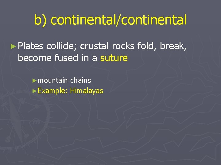 b) continental/continental ► Plates collide; crustal rocks fold, break, become fused in a suture