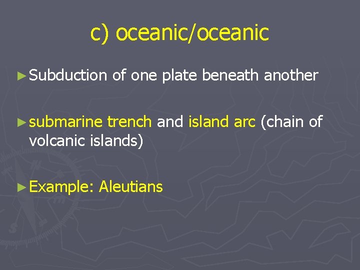 c) oceanic/oceanic ► Subduction of one plate beneath another ► submarine trench and island