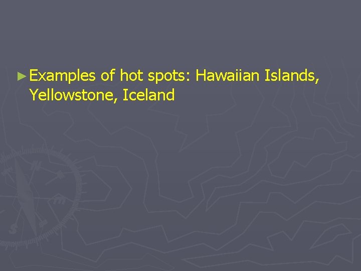 ► Examples of hot spots: Hawaiian Islands, Yellowstone, Iceland 