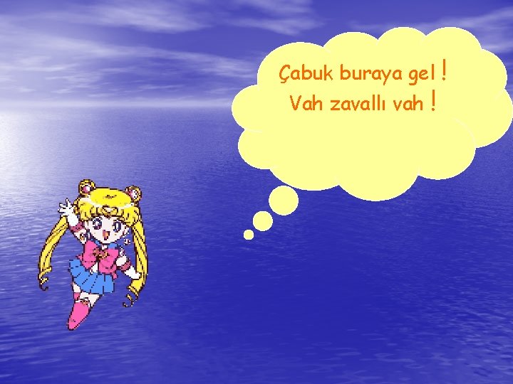 Çabuk buraya gel Vah zavallı vah ! ! Çabuk buraya gel Vah zavallı vah ! !