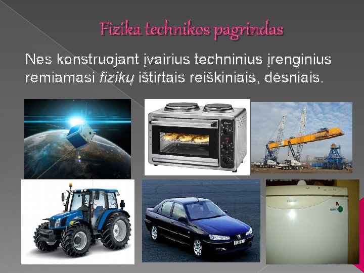 Fizika technikos pagrindas Nes konstruojant įvairius techninius įrenginius remiamasi fizikų ištirtais reiškiniais, dėsniais. 