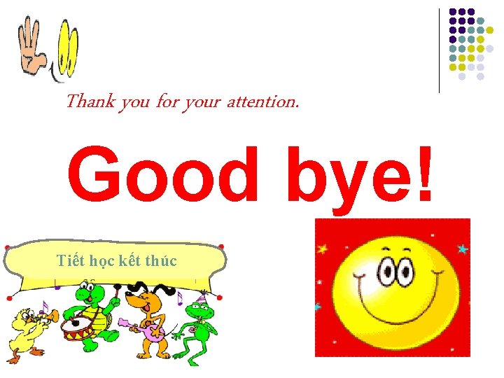 Thank you for your attention. Good bye! Tiết học kết thúc 