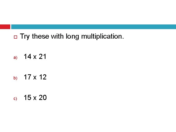  Try these with long multiplication. a) 14 x 21 b) 17 x 12