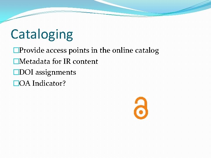 Cataloging �Provide access points in the online catalog �Metadata for IR content �DOI assignments