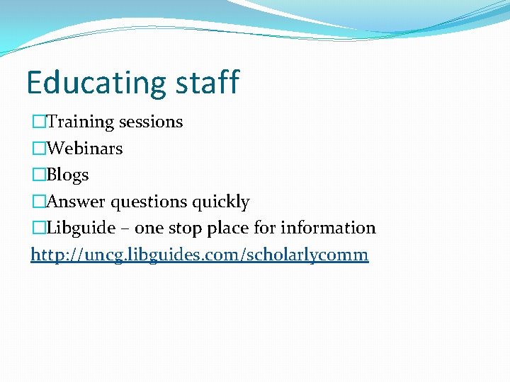 Educating staff �Training sessions �Webinars �Blogs �Answer questions quickly �Libguide – one stop place