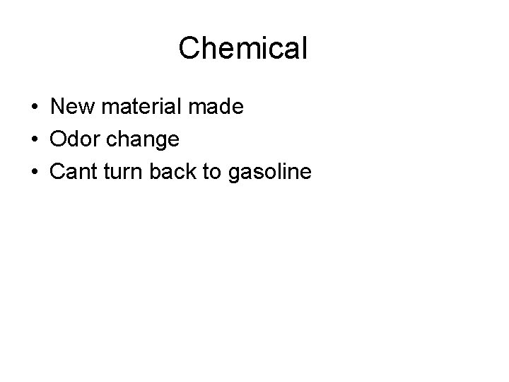 Chemical • New material made • Odor change • Cant turn back to gasoline