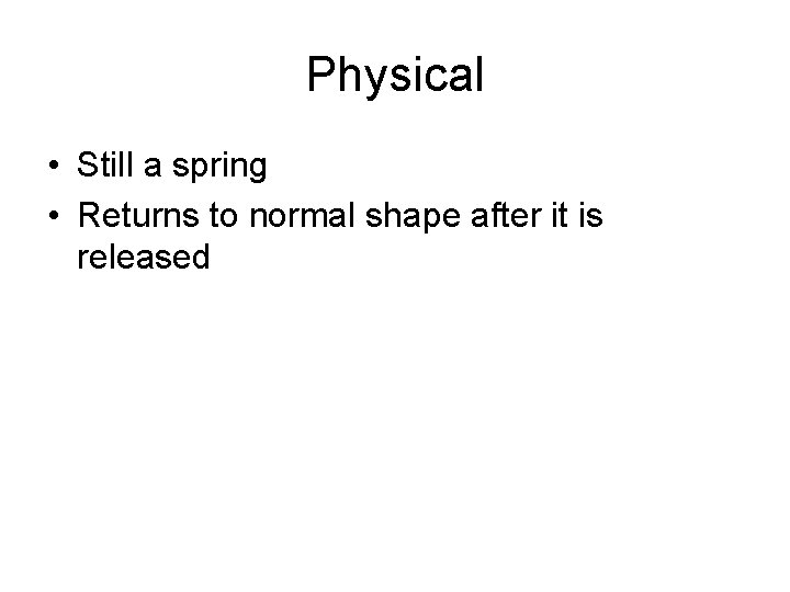 Physical • Still a spring • Returns to normal shape after it is released