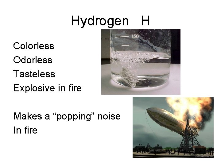 Hydrogen H Colorless Odorless Tasteless Explosive in fire Makes a “popping” noise In fire