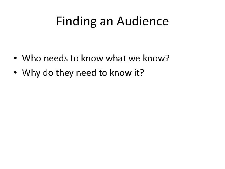 Finding an Audience • Who needs to know what we know? • Why do
